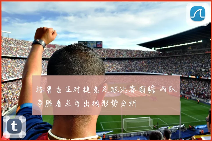 格鲁吉亚对捷克足球比赛前瞻 两队争胜看点与出线形势分析