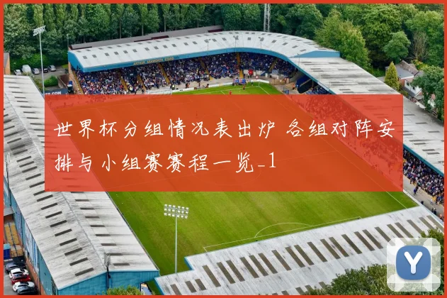 世界杯分组情况表出炉 各组对阵安排与小组赛赛程一览_1