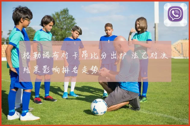 格勒诺布对卡昂比分出炉 法乙对决结果影响排名走势