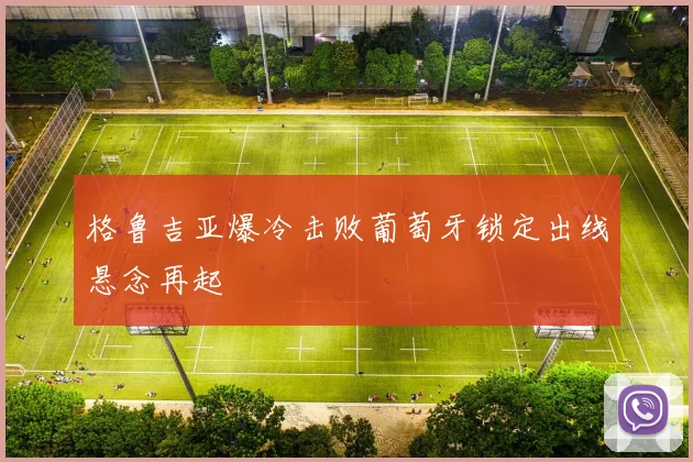 格鲁吉亚爆冷击败葡萄牙锁定出线悬念再起