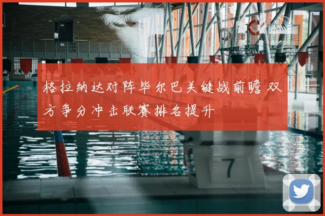 格拉纳达对阵毕尔巴关键战前瞻 双方争分冲击联赛排名提升