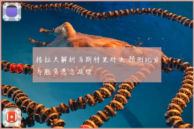 格拉夫解析马斯特里对决 预测比分与胜负悬念延续
