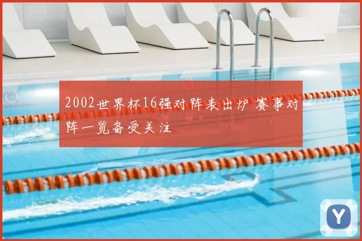 2002世界杯16强对阵表出炉 赛事对阵一览备受关注