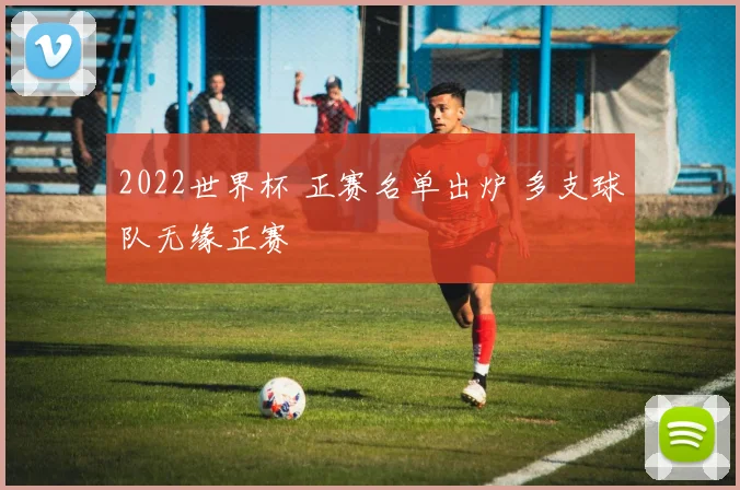 2022世界杯 正赛名单出炉 多支球队无缘正赛