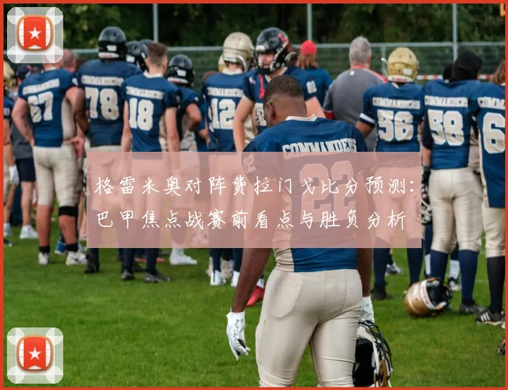 格雷米奥对阵费拉门戈比分预测:巴甲焦点战赛前看点与胜负分析