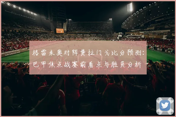 格雷米奥对阵费拉门戈比分预测：巴甲焦点战赛前看点与胜负分析