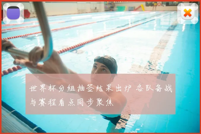 世界杯分组抽签结果出炉 各队备战与赛程看点同步聚焦
