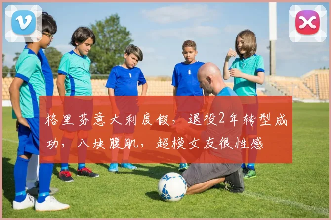 格里芬意大利度假，退役2年转型成功，八块腹肌，超模女友很性感