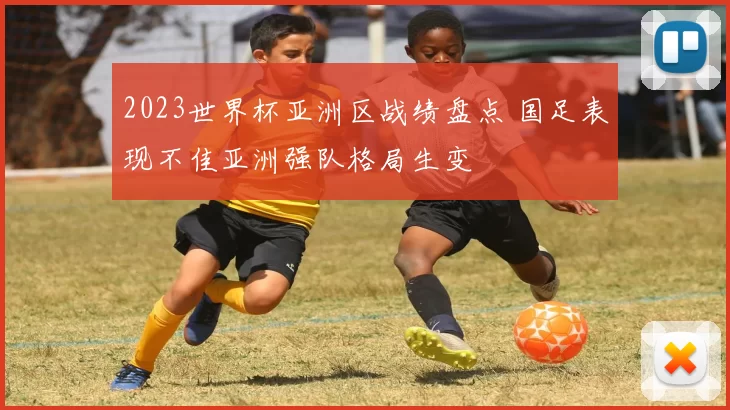 2023世界杯亚洲区战绩盘点 国足表现不佳亚洲强队格局生变