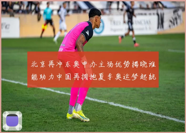 北京再冲东奥申办主场优势揭晓谁能助力中国再拥抱夏季奥运梦起航