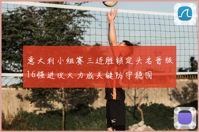 意大利小组赛三连胜锁定头名晋级16强进攻火力成关键防守稳固