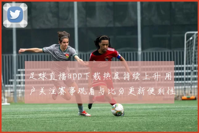 足球直播app下载热度持续上升 用户关注赛事观看与比分更新便利性