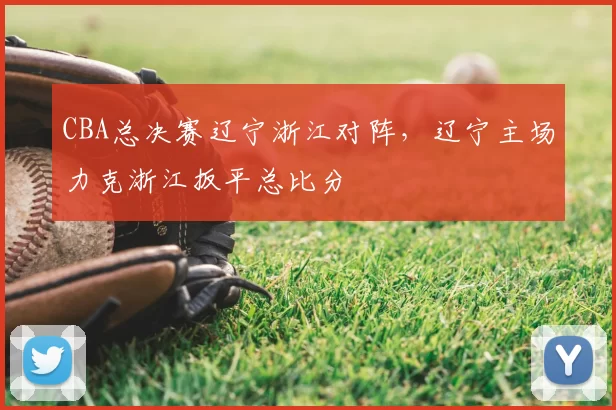 CBA总决赛辽宁浙江对阵，辽宁主场力克浙江扳平总比分
