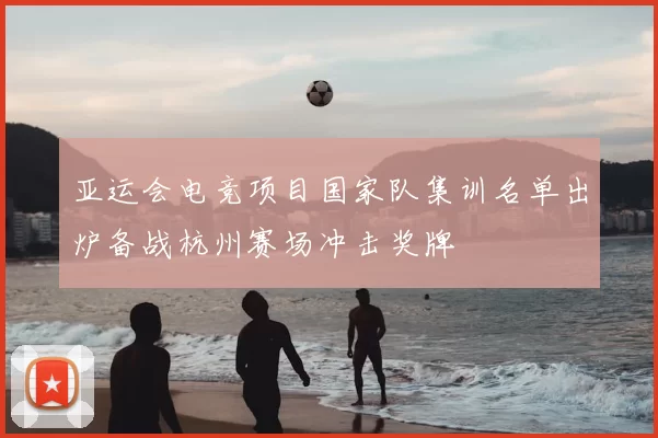 亚运会电竞项目国家队集训名单出炉备战杭州赛场冲击奖牌