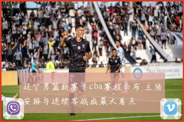 辽宁男篮新赛季cba赛程公布 主场安排与连续客战成最大看点