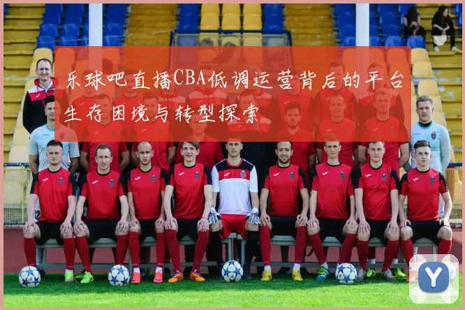 乐球吧直播CBA低调运营背后的平台生存困境与转型探索