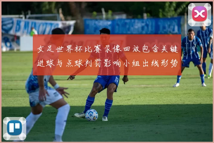 女足世界杯比赛录像回放包含关键进球与点球判罚影响小组出线形势