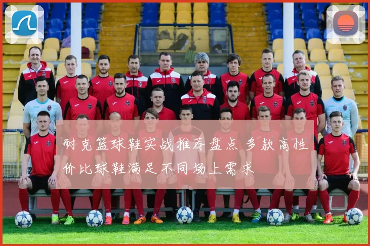 耐克篮球鞋实战推荐盘点 多款高性价比球鞋满足不同场上需求