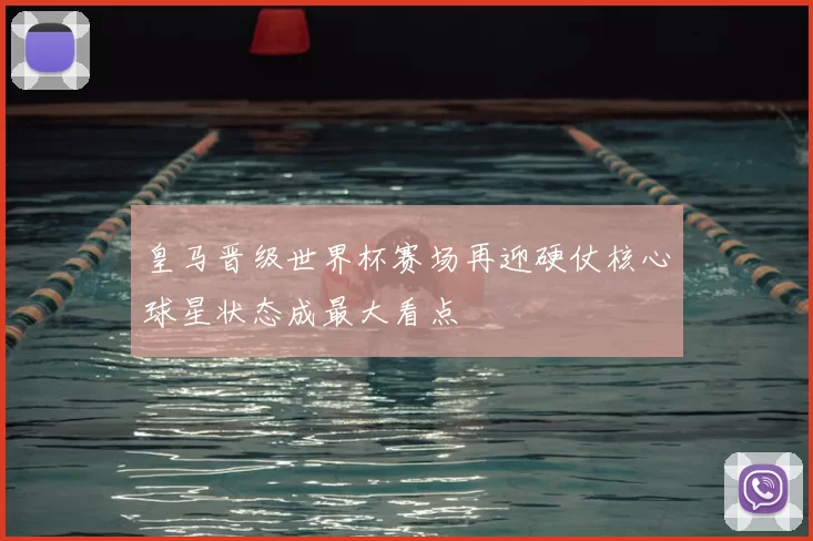 皇马晋级世界杯赛场再迎硬仗核心球星状态成最大看点