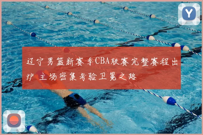 辽宁男篮新赛季CBA联赛完整赛程出炉 主场密集考验卫冕之路