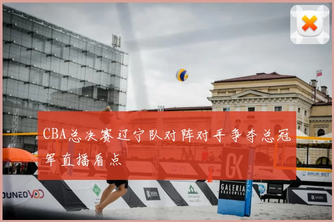 CBA总决赛辽宁队对阵对手争夺总冠军直播看点