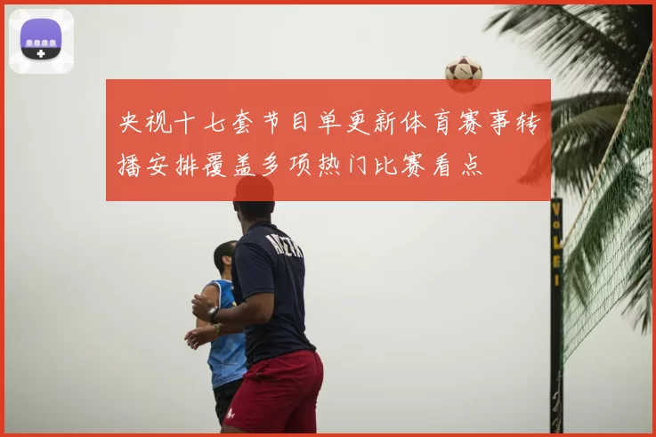 央视十七套节目单更新体育赛事转播安排覆盖多项热门比赛看点