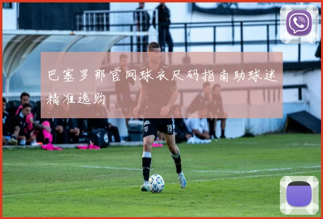 巴塞罗那官网球衣尺码指南助球迷精准选购