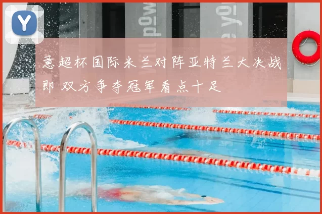 意超杯国际米兰对阵亚特兰大决战即 双方争夺冠军看点十足