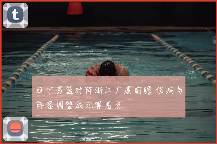 辽宁男篮对阵浙江广厦前瞻 伤病与阵容调整成比赛看点