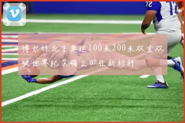 博尔特北京奥运100米200米双金双破世界纪录确立田径新标杆