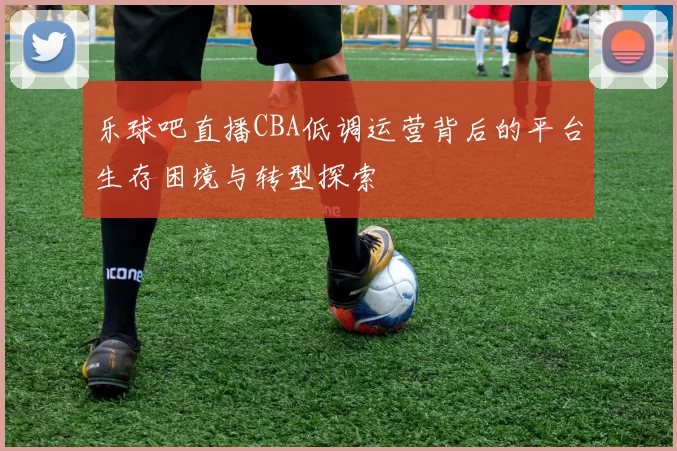 乐球吧直播CBA低调运营背后的平台生存困境与转型探索