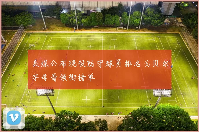 美媒公布现役防守球员排名戈贝尔字母哥领衔榜单