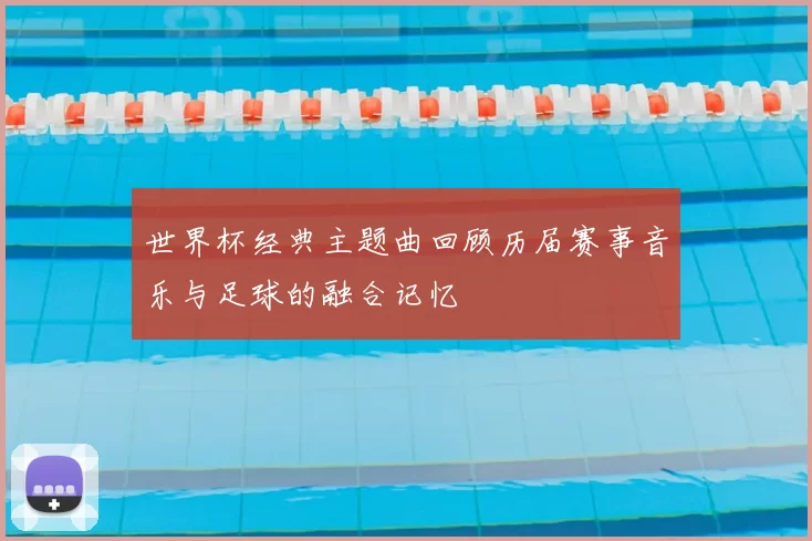 世界杯经典主题曲回顾历届赛事音乐与足球的融合记忆