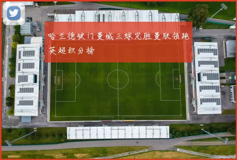 哈兰德破门曼城三球完胜曼联领跑英超积分榜