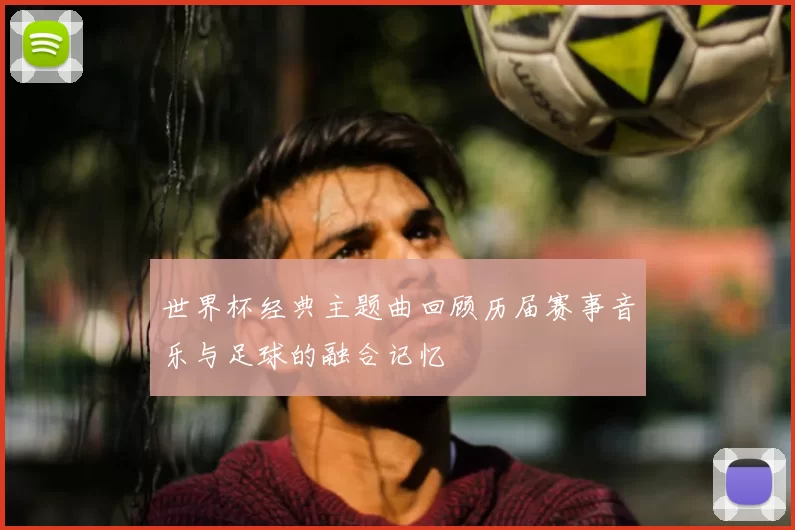 世界杯经典主题曲回顾历届赛事音乐与足球的融合记忆