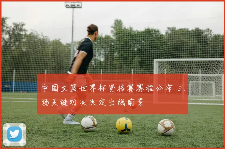 中国女篮世界杯资格赛赛程公布 三场关键对决决定出线前景