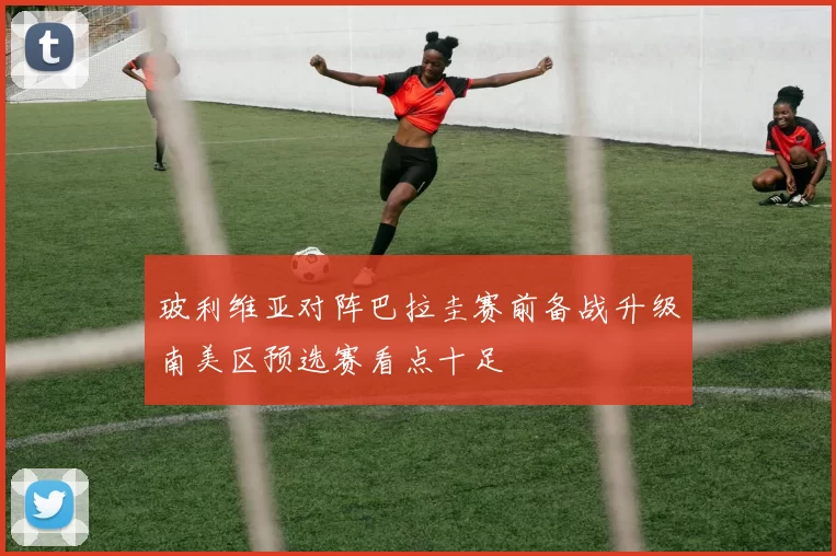 玻利维亚对阵巴拉圭赛前备战升级南美区预选赛看点十足