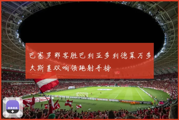 巴塞罗那客胜巴利亚多利德莱万多夫斯基双响领跑射手榜