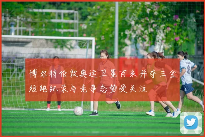 博尔特伦敦奥运卫冕百米并夺三金短跑纪录与竞争态势受关注