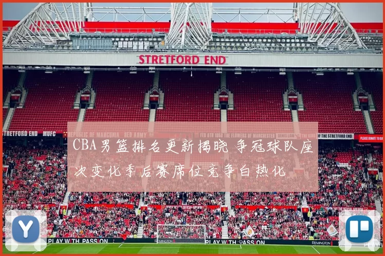 CBA男篮排名更新揭晓 争冠球队座次变化季后赛席位竞争白热化