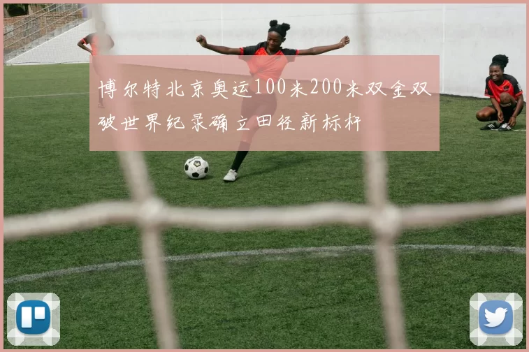 博尔特北京奥运100米200米双金双破世界纪录确立田径新标杆