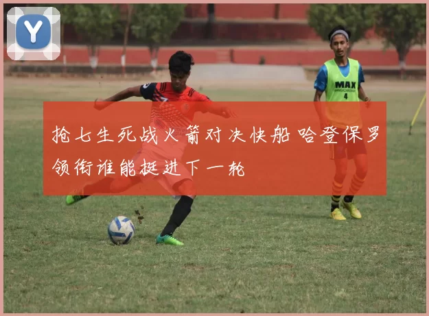 抢七生死战火箭对决快船 哈登保罗领衔谁能挺进下一轮