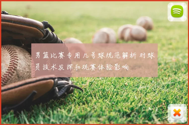 男篮比赛专用几号球规范解析 对球员技术发挥和观赛体验影响