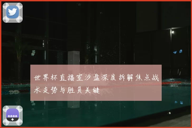 世界杯直播室沙盘深度拆解焦点战术走势与胜负关键