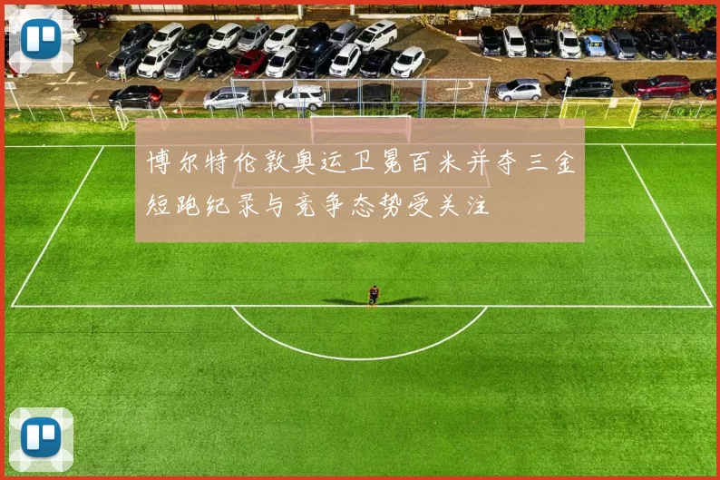 博尔特伦敦奥运卫冕百米并夺三金短跑纪录与竞争态势受关注