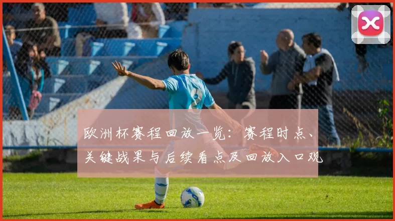 欧洲杯赛程回放一览：赛程时点、关键战果与后续看点及回放入口观赛指引