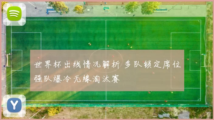 世界杯出线情况解析 多队锁定席位强队爆冷无缘淘汰赛