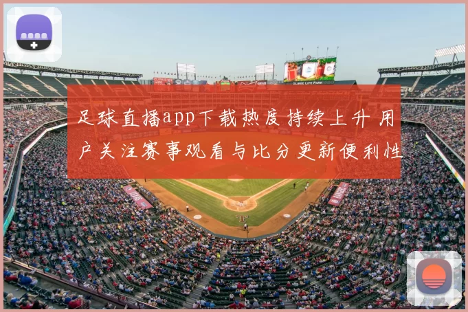 足球直播app下载热度持续上升 用户关注赛事观看与比分更新便利性