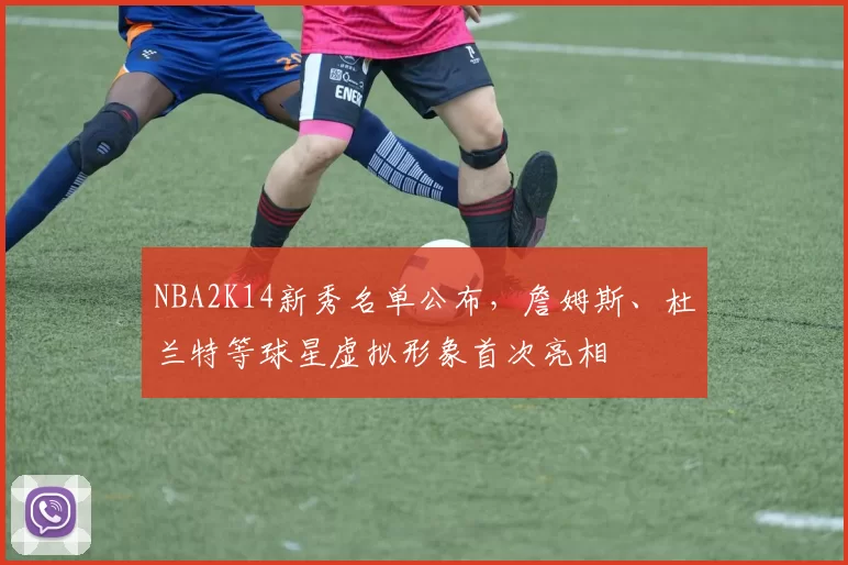 NBA2K14新秀名单公布，詹姆斯、杜兰特等球星虚拟形象首次亮相