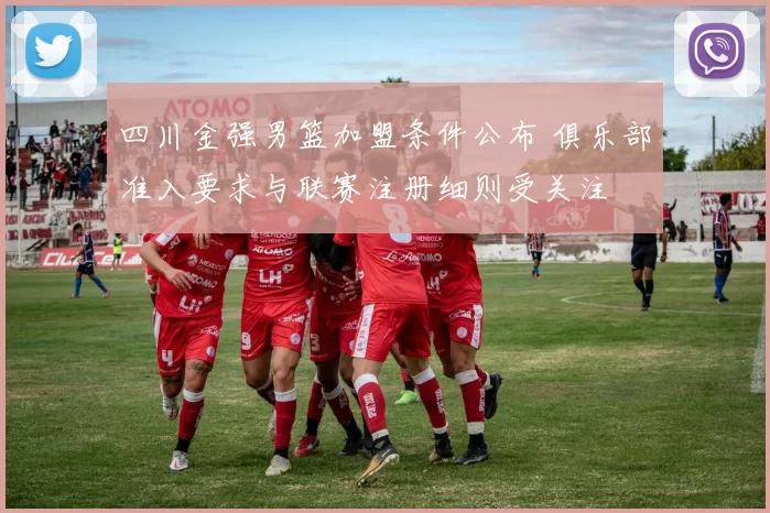 四川金强男篮加盟条件公布 俱乐部准入要求与联赛注册细则受关注